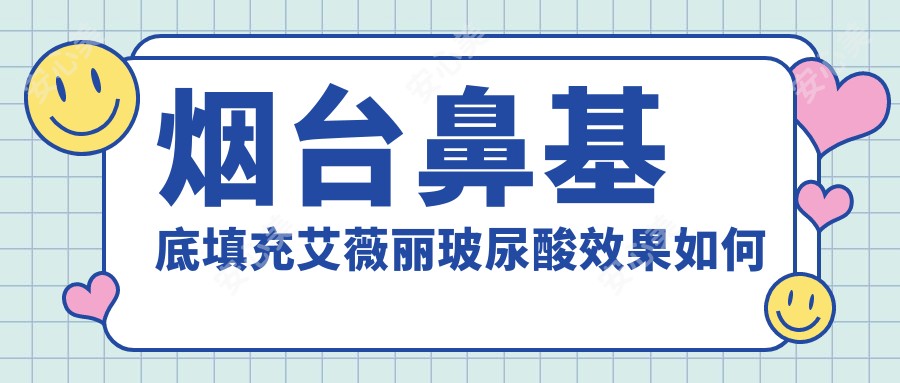 烟台鼻基底填充艾薇丽玻尿酸疗效如何 价格和医生选择指南
