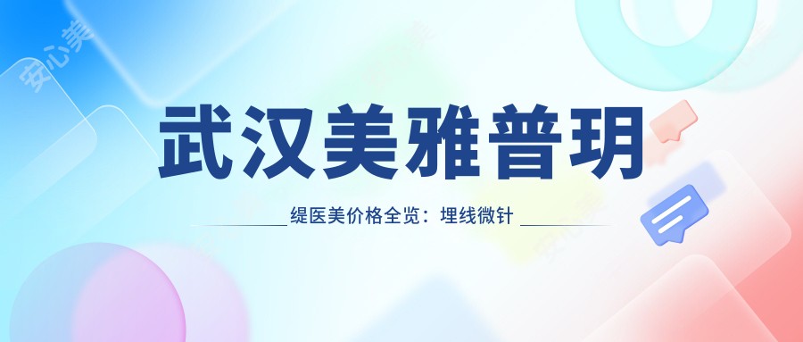 武汉美雅普玥缇医美价格全览:埋线微针吸脂等20+项目费用明细