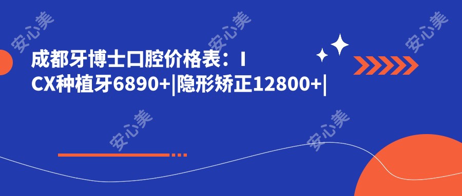 成都牙博士口腔价格表:ICX种植牙6890+|隐形矫正12800+|超声波洗牙198+