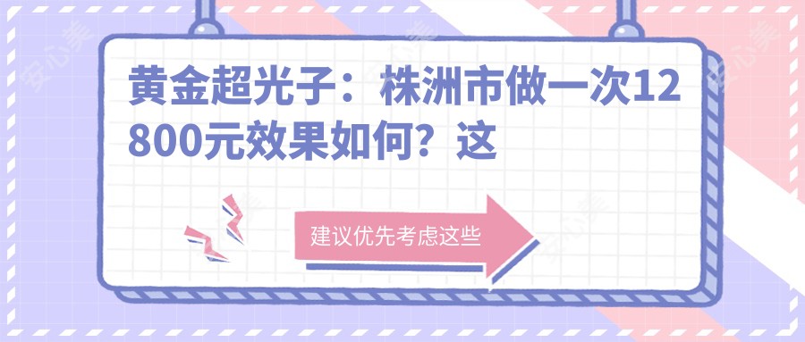 黄金超光子：株洲市做一次12800元疗效如何？这家医院口碑爆棚！