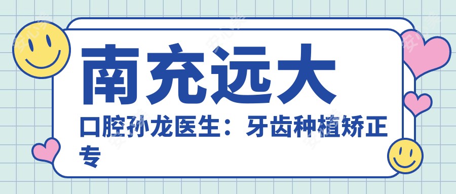南充远大口腔孙龙医生：牙齿种植矫正医生，显微根管覆盖义齿技术前