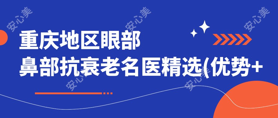 重庆地区眼部鼻部抗衰老名医精选(优势+实例分享)_重塑青春之美