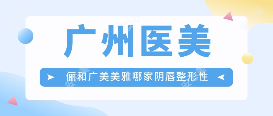 广州医美俪和广美美雅哪家阴唇整形性价比高？紧缩针价格表速看！