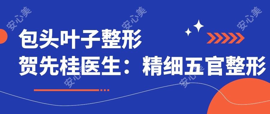 包头叶子整形贺先桂医生：精细五官整形与水动力吸脂医生解析