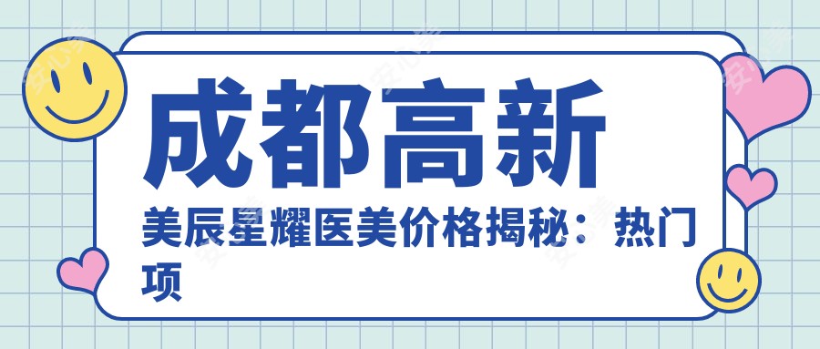 成都高新美辰星耀医美价格揭秘:热门项目如玻尿酸、费用一览