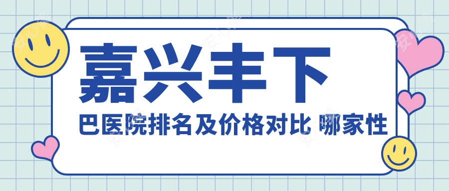 嘉兴丰下巴医院排名及价格对比 哪家性价比高
