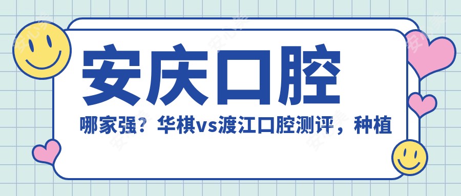 安庆口腔哪家强？华棋vs渡江口腔测评，种植牙&隐形矫正口碑盘点