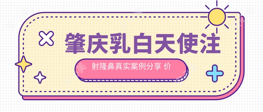 肇庆乳白天使注射隆鼻真实实例分享 价格疗效排名全解析