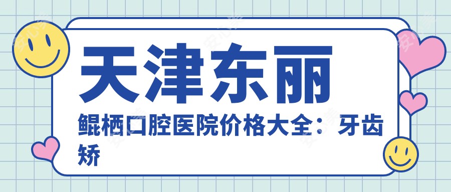 天津东丽鲲栖口腔医院价格大全:牙齿矫正8000+|烤瓷牙3000+|种植牙12000+
