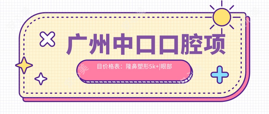 广州中口口腔项目价格表:隆鼻塑形5k+|眼部微雕3k+|肋软骨隆鼻8k+|精细耳部整形面议|鼻综合6k+|双眼皮成型2k+