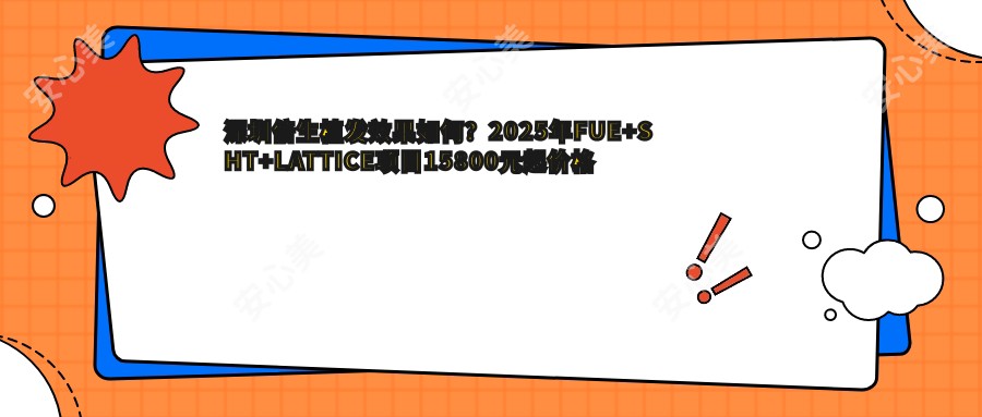 深圳倍生植发疗效如何？2025年FUE+SHT+LATTICE项目15800元起价格与技术多面解析！