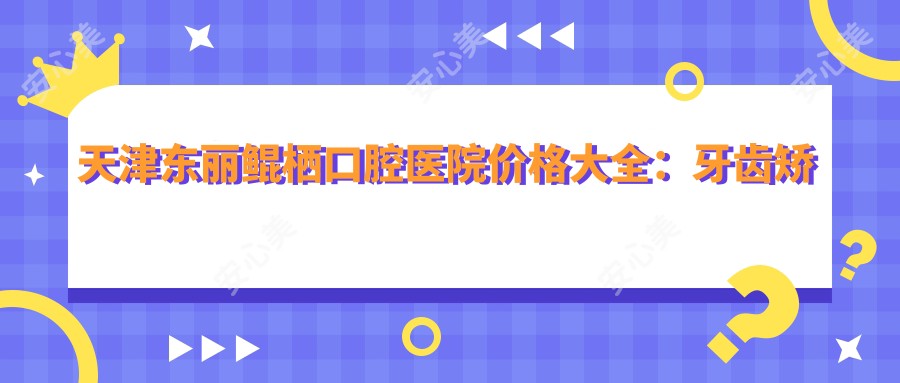 天津东丽鲲栖口腔医院价格大全:牙齿矫正8000+|种植牙5000+|美白套餐2000+