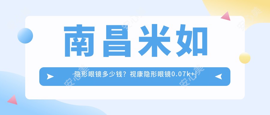 南昌米如隐形眼镜多少钱?视康隐形眼镜0.07k+|卫康隐形眼镜0k+,再附3家超人气医院价目单!
