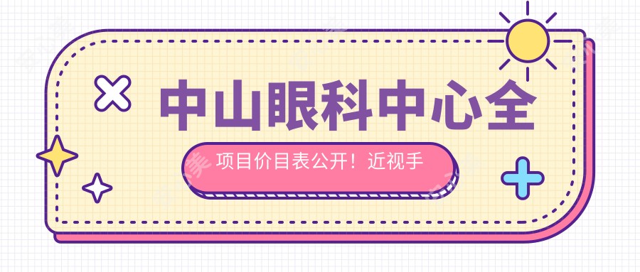 中山眼科中心全项目价目表公开!近视手术/白内障/双眼皮价格一览