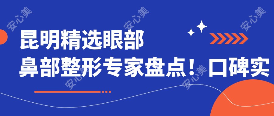 昆明精选眼部鼻部整形医生盘点！口碑实力兼具，美丽蜕变新选择！