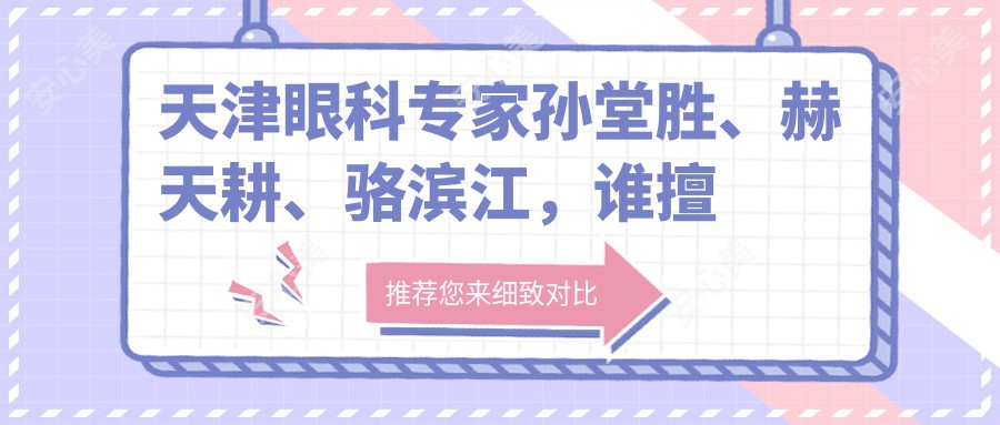 天津眼科医生孙堂胜、赫天耕、骆滨江,谁擅长眼部手术?