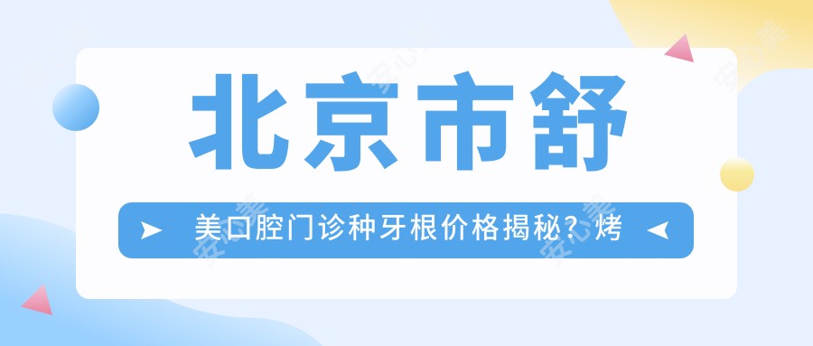 北京市舒美口腔门诊种牙根价格揭秘?烤瓷牙3K+ 牙齿矫正8K+ 美白贴面2K+