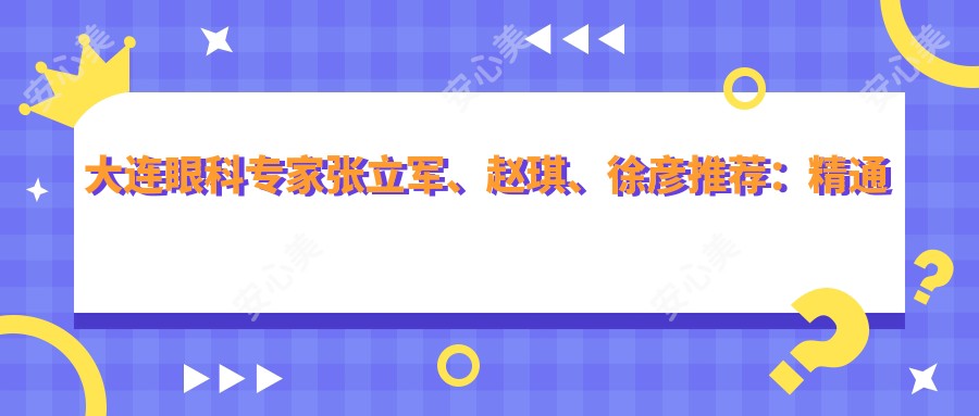 大连眼科医生张立军、赵琪、徐彦推荐:精通屈光矫正、近视手术,提升视力疗效
