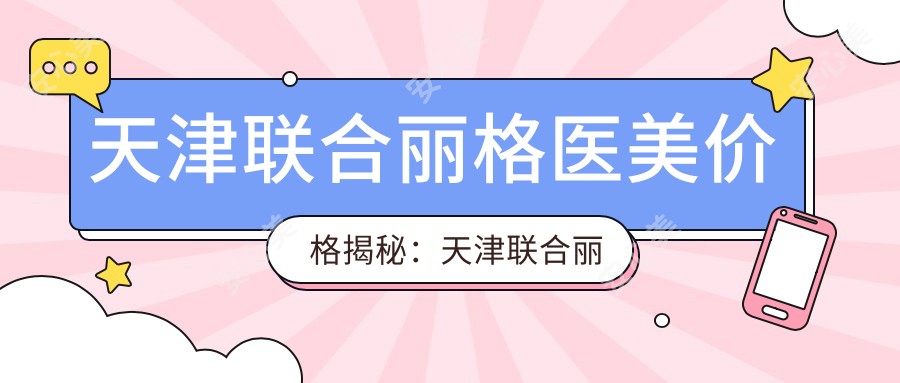 天津联合丽格医美价格揭秘:天津联合丽格第三医美医院多少钱?2K+/热玛吉1W+/鼻综合3W+