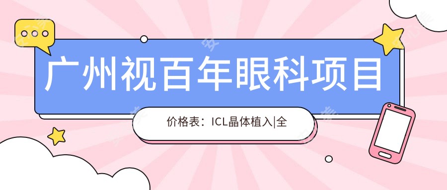 广州视百年眼科项目价格表:ICL晶体植入|全飞秒激光近视|眼科治疗费用详询