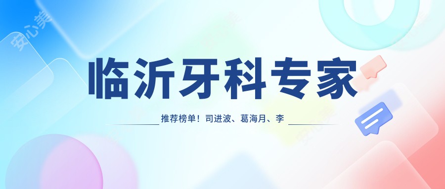 临沂牙科医生推荐榜单!司进波、葛海月、李超精擅牙齿美容修复上榜!