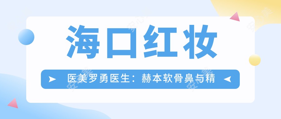 海口红妆医美罗勇医生：赫本软骨鼻与微雕重睑术有名医生