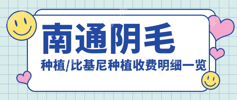 南通阴毛种植/比基尼种植收费明细一览表(2025南通阴毛种植阴毛种植均价为：10768元)