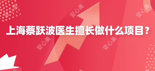 上海蔡跃波医生擅长做什么项目