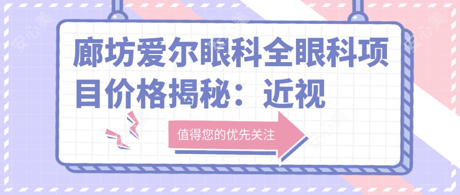 廊坊爱尔眼科全眼科项目价格揭秘：近视激光、白内障手术等热门医美项目费用一览