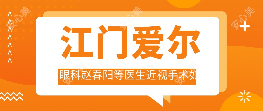 江门爱尔眼科赵春阳等医生近视手术如何?探索个性化视力矫正医生