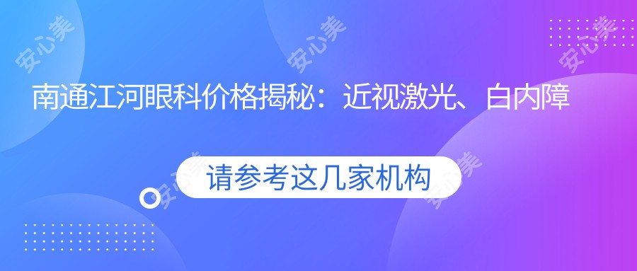 南通江河眼科价格揭秘：近视激光、白内障手术等热门项目费用一览