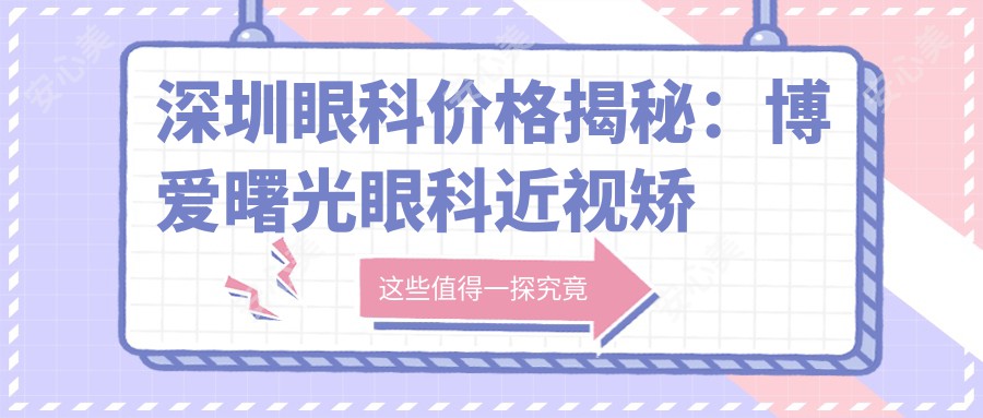 深圳眼科价格揭秘:博爱曙光眼科近视矫正、白内障手术等热门项目费用一览