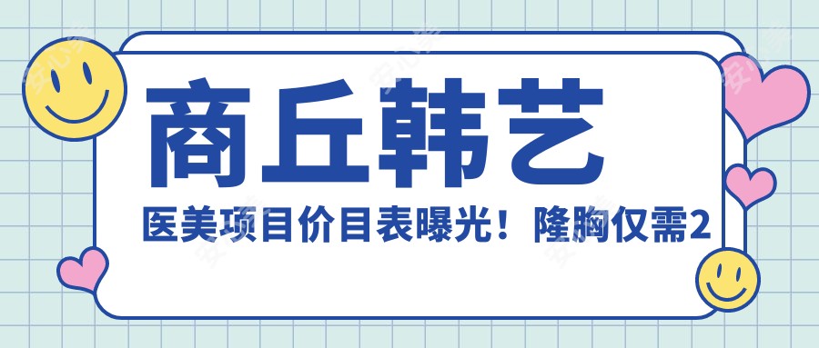 商丘韩艺医美项目价目表曝光！隆胸仅需2万5，亲身体验疗效超赞，价格透明放心选！
