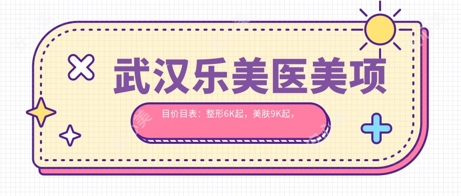 武汉乐美医美项目价目表：整形6K起，美肤9K起，微整1W元起