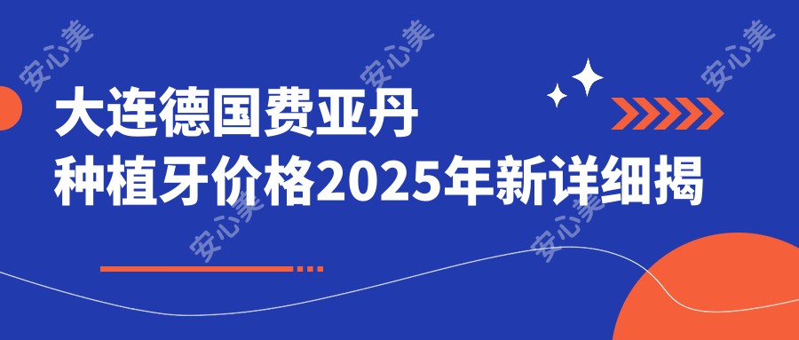 大连德国费亚丹种植牙价格2025年新详细揭秘-卓尔美笑口腔(辽宁街店)/大连金州王可俐口腔德国费亚丹种植牙收费表(价格)
