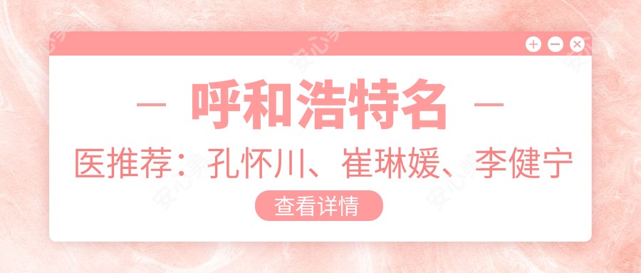 呼和浩特名医推荐：孔怀川、崔琳媛、李健宁擅长眼部鼻部整形及更多美容项目