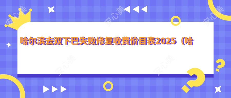 哈尔滨去双下巴失败修复收费价目表2025(哈尔滨去双下巴失败修复价格预览表)
