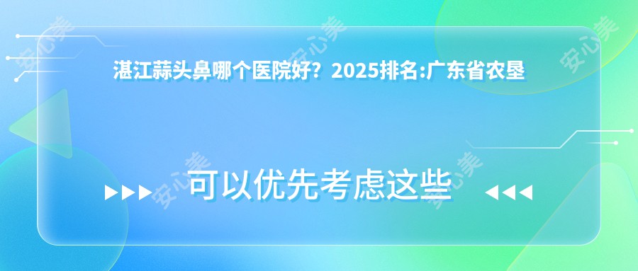 湛江蒜头鼻哪个医院好？2025排名:广东省农垦中心医院/广东医科大学附属医院/湛江开发区名媛医疗美容有限公司  等入围！附价目单