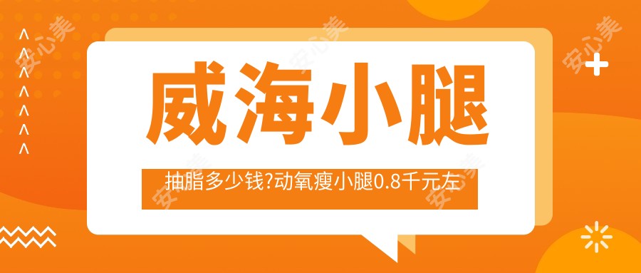 威海小腿抽脂多少钱?动氧瘦小腿0.8千元左右