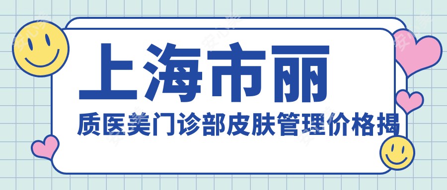 上海市丽质医美门诊部皮肤管理价格揭秘？5K+ 射频紧肤8K+ 玻尿酸填充1W+