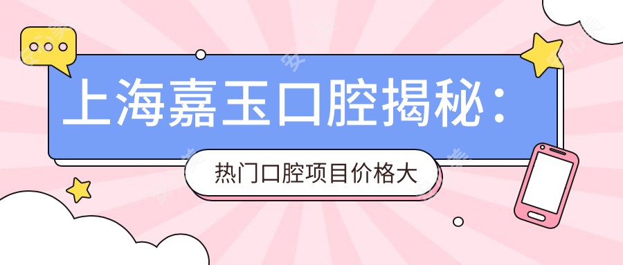 上海嘉玉口腔揭秘:热门口腔项目价格大公开,美白矫正种植一网打尽!