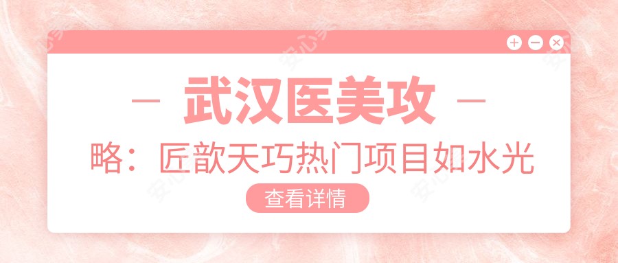 武汉医美攻略：匠歆天巧热门项目如、热玛吉价格揭秘