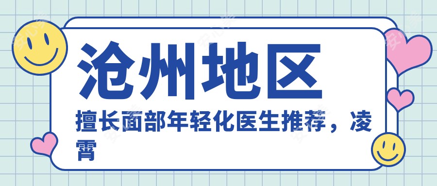 沧州地区擅长面部年轻化医生推荐,凌霄志、苑玉华、李娟等医生上榜
