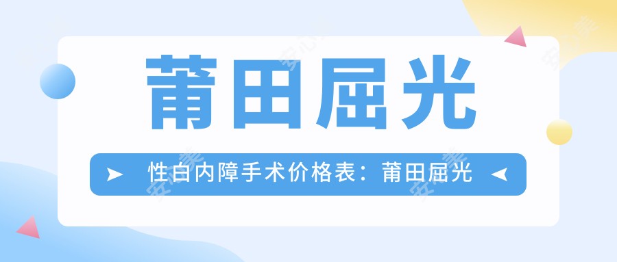 莆田屈光性白内障手术价格表：莆田屈光性白内障手术市场均价及各医院报价参考 