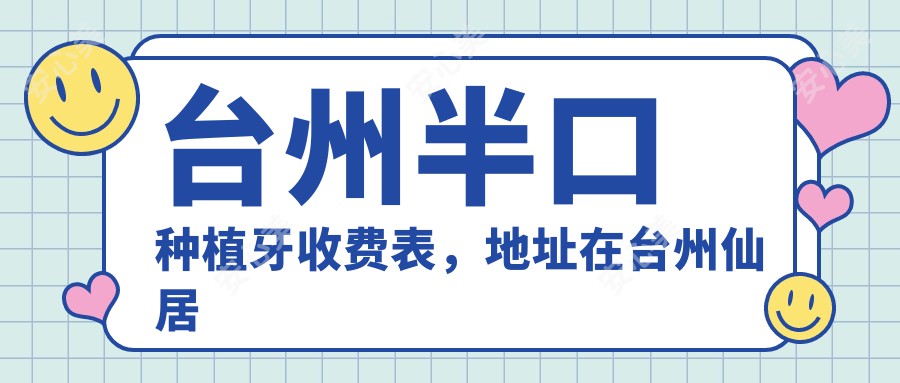 台州半口种植牙收费表,地址在台州仙居县/温岭市/玉环市半口种植牙收费在42989-87969元