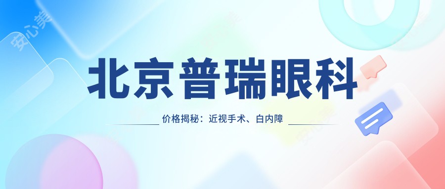 北京普瑞眼科价格揭秘:近视手术、白内障治疗等眼科项目费用一览