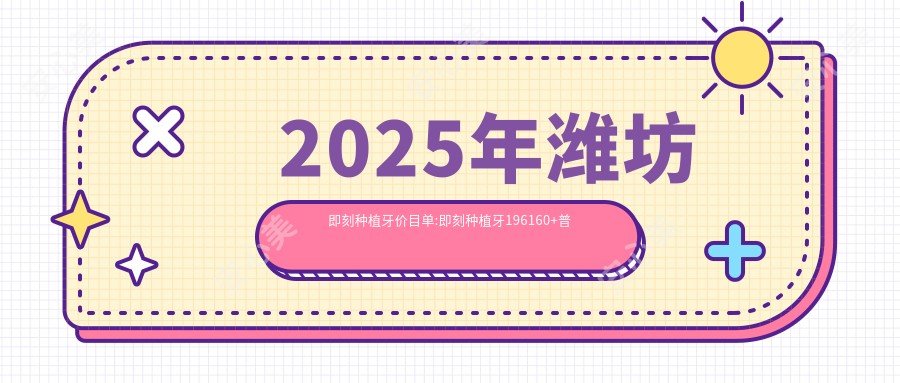 2025年潍坊即刻种植牙价目单:即刻种植牙196160+普通种植牙3000+延期种植牙3000+常规种植牙3000+