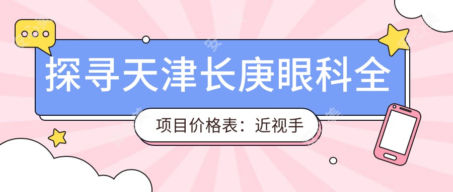探寻天津长庚眼科全项目价格表：近视手术6000+白内障治疗8000+检查项目200元起实惠明了