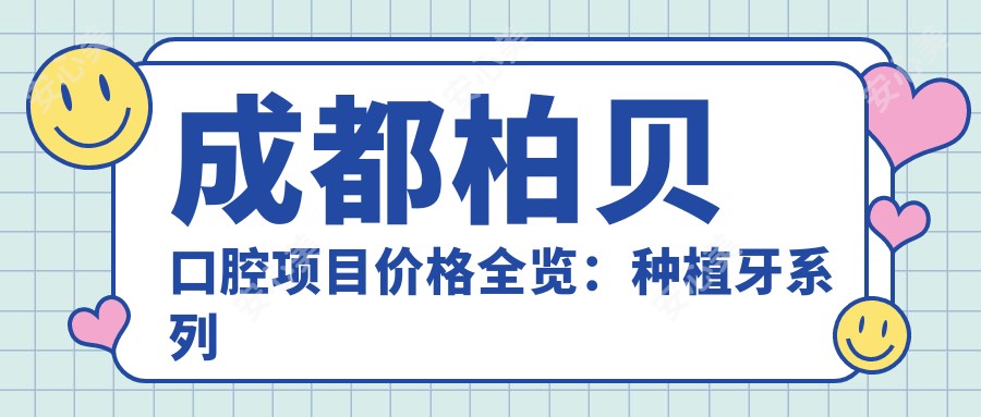 成都柏贝口腔项目价格全览:种植牙系列优惠+牙齿矫正+洗牙费用明细
