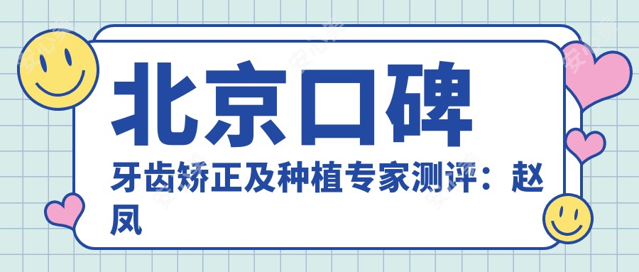 北京口碑牙齿矫正及种植医生测评:赵凤闻、路易斯、刘伟涛擅长隐形矫正与人工种植
